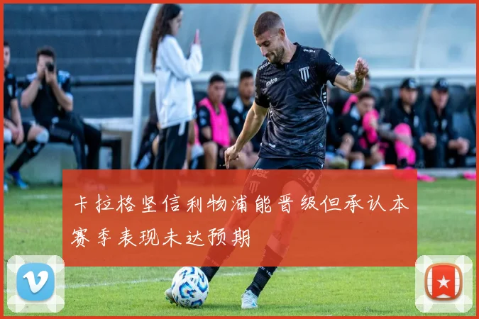 卡拉格坚信利物浦能晋级但承认本赛季表现未达预期