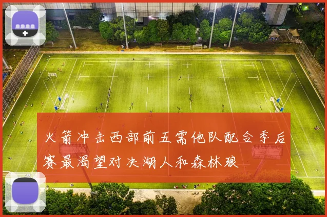 火箭冲击西部前五需他队配合季后赛最渴望对决湖人和森林狼