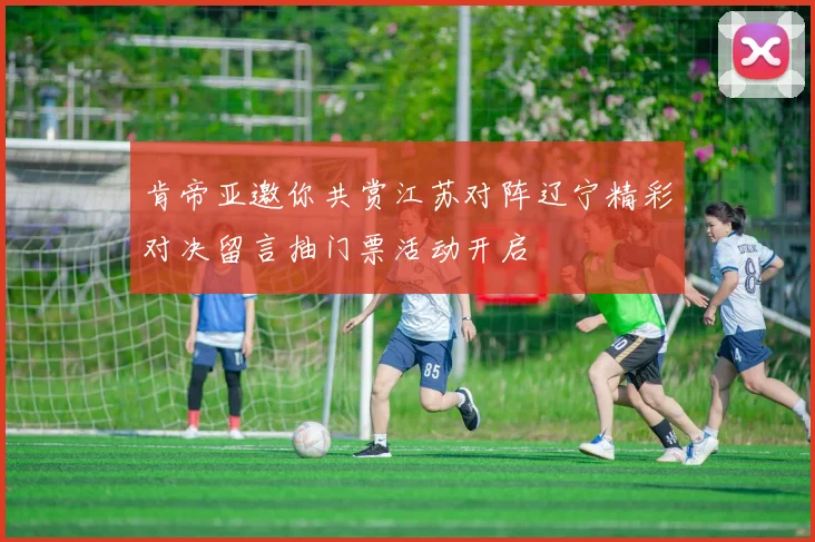 肯帝亚邀你共赏江苏对阵辽宁精彩对决留言抽门票活动开启