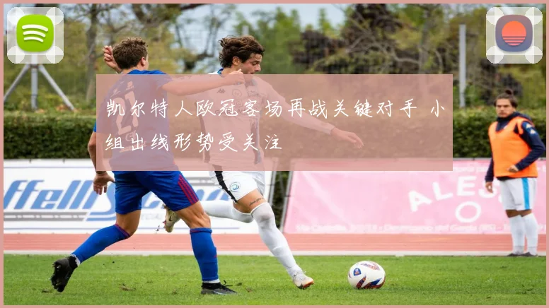 凯尔特人欧冠客场再战关键对手 小组出线形势受关注