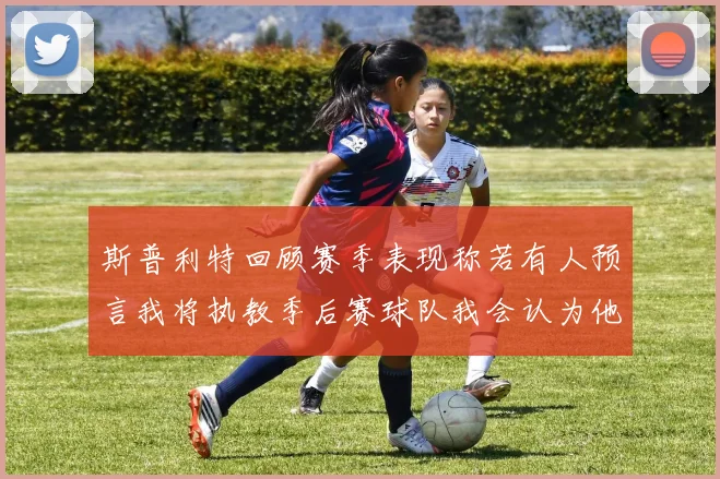 斯普利特回顾赛季表现称若有人预言我将执教季后赛球队我会认为他们疯了
