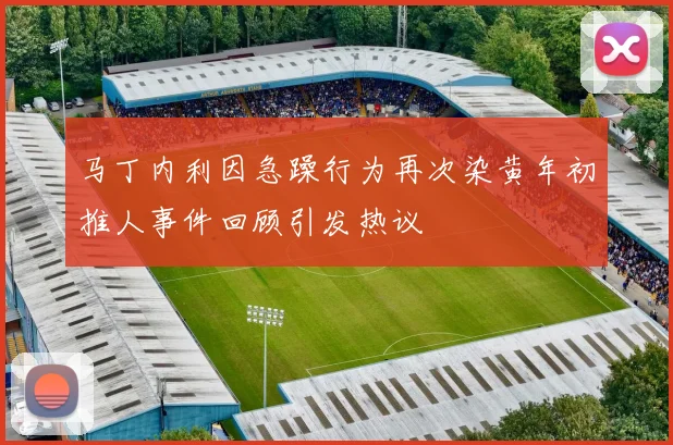 马丁内利因急躁行为再次染黄年初推人事件回顾引发热议