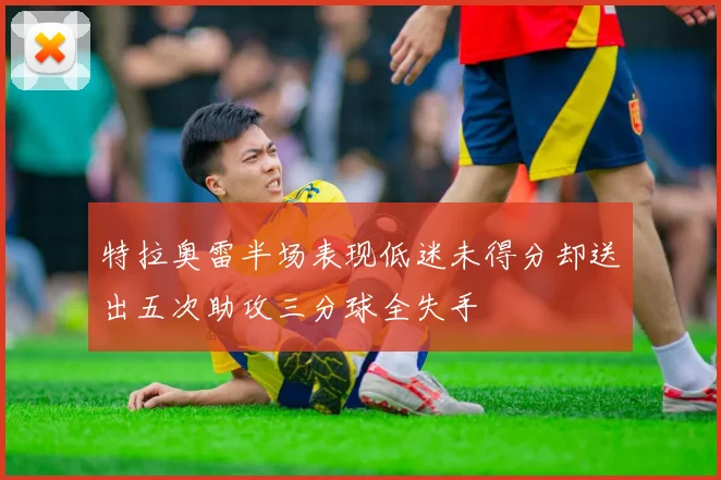 特拉奥雷半场表现低迷未得分却送出五次助攻三分球全失手