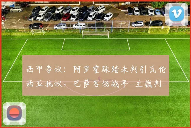 西甲争议：阿罗霍踩踏未判引瓦伦西亚抗议，巴萨客场战平_主裁判_比赛_巴塞罗那