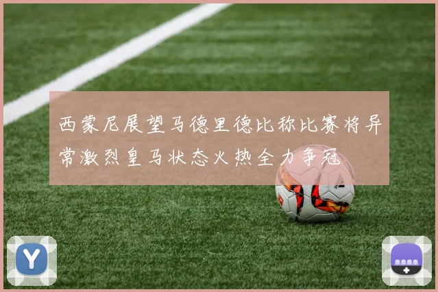 西蒙尼展望马德里德比称比赛将异常激烈皇马状态火热全力争冠