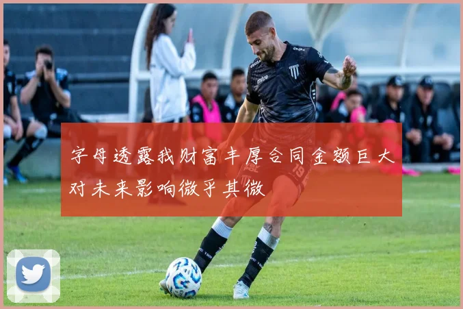 字母透露我财富丰厚合同金额巨大对未来影响微乎其微