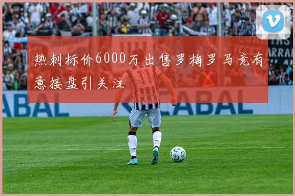 热刺标价6000万出售罗梅罗马竞有意接盘引关注