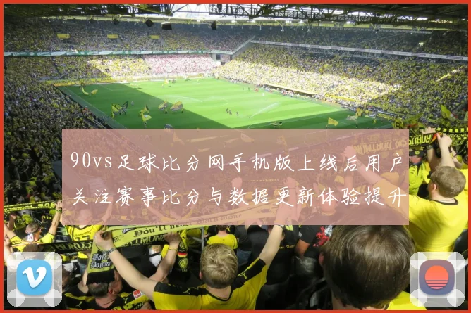 90vs足球比分网手机版上线后用户关注赛事比分与数据更新体验提升