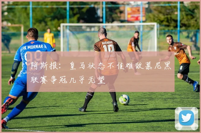 阿斯报：皇马状态不佳难敌慕尼黑联赛争冠几乎无望