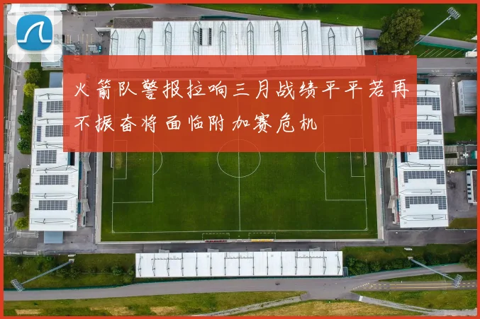火箭队警报拉响三月战绩平平若再不振奋将面临附加赛危机