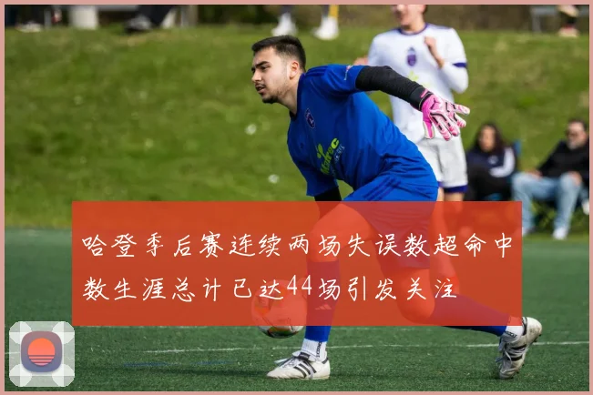 哈登季后赛连续两场失误数超命中数生涯总计已达44场引发关注