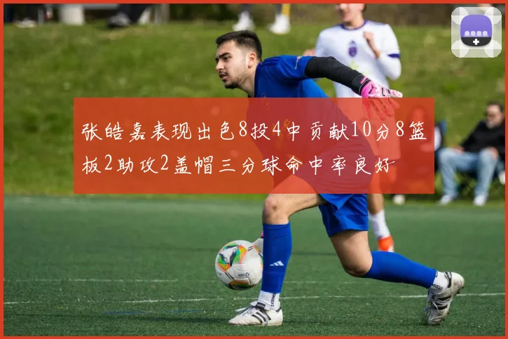 张皓嘉表现出色8投4中贡献10分8篮板2助攻2盖帽三分球命中率良好